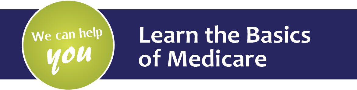 We can help you. Learn the Basics of Medicare.